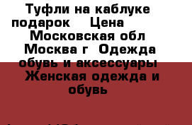 Туфли на каблуке   подарок  › Цена ­ 1 400 - Московская обл., Москва г. Одежда, обувь и аксессуары » Женская одежда и обувь   